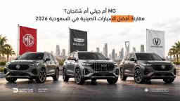 MG أم جيلي أم شانجان؟ مقارنة أفضل السيارات الصينية في السعودية 2026